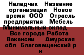 Наладчик › Название организации ­ Новое время, ООО › Отрасль предприятия ­ Мебель › Минимальный оклад ­ 1 - Все города Работа » Вакансии   . Амурская обл.,Благовещенский р-н